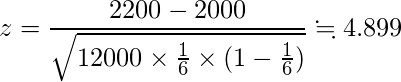  \displaystyle z=\frac{2200-2000}{\sqrt{12000 \times \frac{1}{6}  \times (1-\frac{1}{6})}} \fallingdotseq 4.899 