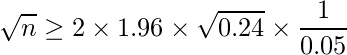  \displaystyle \sqrt{n} \geq 2 \times 1.96 \times \sqrt{0.24} \times \frac{1}{0.05} 