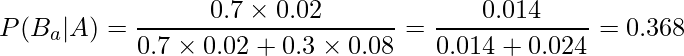  \displaystyle P(B_a|A) =\frac{0.7 \times 0.02}{0.7 \times 0.02 + 0.3 \times 0.08}  = \frac{0.014}{0.014 + 0.024} = 0.368 
