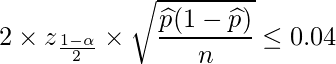  \displaystyle 2 \times z_{\frac{1-\alpha}{2}} \times \sqrt{\frac{\widehat{p}(1-\widehat{p})}{n}} \leq 0.04 