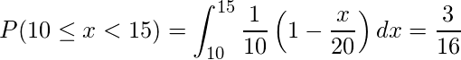  \displaystyle P(10 \leq x < 15) = \int_{10}^{15} \frac{1}{10}\left(1-\frac{x}{20}\right)dx = \frac{3}{16} 