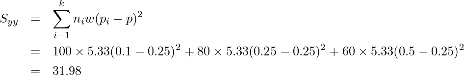  \begin{eqnarray*} \displaystyle S_{yy} &=& \sum_{i=1}^{k} n_i w (p_i - p)^2 \\ &=& 100 \times 5.33(0.1-0.25)^2 + 80 \times 5.33(0.25-0.25)^2 + 60 \times 5.33(0.5-0.25)^2 \\ &=& 31.98 \\  \end{eqnarray*} 