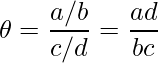  \displaystyle \theta = \frac{a/b}{c/d} = \frac{ad}{bc} 