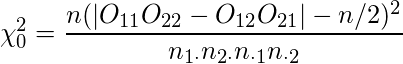  \chi_{0}^{2} = \displaystyle \frac {n(|O_{11}O_{22} - O_{12}O_{21}| - n/2)^{2}} {n_{1\cdot}n_{2\cdot}n_{\cdot1}n_{\cdot2}} 