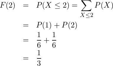  \begin{eqnarray*} F(2)&=&P(X \leq 2)= \displaystyle \sum_{X\leq 2} P(X) \\ &=&P(1) +P(2)\\ &=&\displaystyle \frac{1}{6}+\displaystyle \frac{1}{6}\\ &=& \displaystyle \frac{1}{3} \end{eqnarray*} 