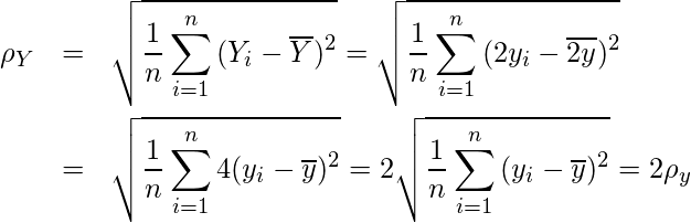  \begin{eqnarray*} \rho_{Y} &=& \sqrt{\displaystyle \frac{1}{n} \sum_{i=1}^{n}{(Y_{i}- \overline{Y})^{2}}} = \sqrt{\displaystyle \frac{1}{n} \sum_{i=1}^{n}{(2y_{i}- \overline{2y})^{2}}} \\  &=&　\sqrt{\displaystyle \frac{1}{n} \sum_{i=1}^{n}{4(y_{i}- \overline{y})^{2}}} = 2 \time \sqrt{\displaystyle \frac{1}{n} \sum_{i=1}^{n}{(y_{i}- \overline{y})^{2}}} = 2\rho_{y} \end{eqnarray*} 