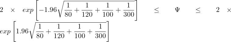  \displaystyle 2 \times exp \left[-1.96\sqrt{\frac{1}{80}+\frac{1}{120}+\frac{1}{100}+\frac{1}{300}} \right] \leq \Psi \leq 2 \times exp \left[1.96\sqrt{\frac{1}{80}+\frac{1}{120}+\frac{1}{100}+\frac{1}{300}} \right] 