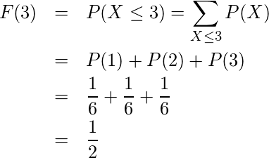  \begin{eqnarray*} F(3)&=&P(X \leq 3)= \displaystyle \sum_{X\leq 3} P(X) \\ &=&P(1) +P(2) +P(3)\\ &=&\displaystyle \frac{1}{6}+\displaystyle \frac{1}{6}+\displaystyle \frac{1}{6}\\ &=& \displaystyle \frac{1}{2} \end{eqnarray*} 