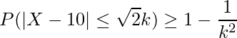  \displaystyle P(|X-10| \leq \sqrt{2}k) \geq 1-\frac{1}{k^2} 