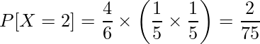  \displaystyle P[X=2] = \frac{4}{6} \times \left( \frac{1}{5} \times \frac{1}{5} \right) = \frac{2}{75} 