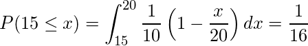  \displaystyle P(15 \leq x) = \int_{15}^{20} \frac{1}{10}\left(1-\frac{x}{20}\right)dx = \frac{1}{16} 