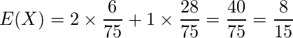  \displaystyle E(X)=2 \times \frac{6}{75} + 1 \times \frac{28}{75} = \frac{40}{75} = \frac{8}{15} 