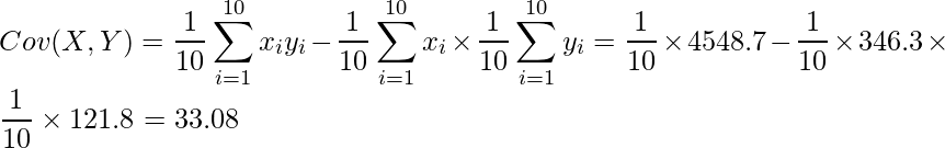  \displaystyle Cov(X,Y)= \frac{1}{10}\sum^{10}_{i=1}x_iy_i - \frac{1}{10}\sum^{10}_{i=1}x_i \times \frac{1}{10}\sum^{10}_{i=1}y_i = \frac{1}{10} \times 4548.7 - \frac{1}{10} \times 346.3 \times \frac{1}{10} \times 121.8 = 33.08 