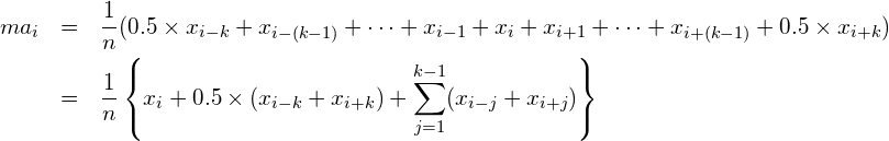  \begin{eqnarray*} \displaystyle ma_{i} &=& \frac{1}{n}(0.5 \times x_{i-k}+x_{i-(k-1)}+ \cdots +x_{i-1}+x_{i}+x_{i+1}+ \cdots +x_{i+(k-1)}+0.5 \times x_{i+k}) \\ &=&\frac{1}{n}\left\{x_{i}+0.5 \times (x_{i-k}+x_{i+k})+\sum_{j=1}^{k-1} (x_{i-j}+x_{i+j})\right\} \end{eqnarray*} 