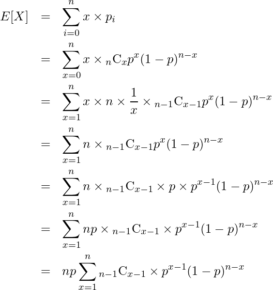  \begin{eqnarray*} \displaystyle E[X] &=& \sum^{n}_{i=0} x \times p_i \\ &=& \sum_{x=0}^n x \times {}_{n} \mathrm{C}_{x}  p^{x} (1-p)^{n-x} \\ &=& \sum_{x=1}^n x \times n \times \frac{1}{x} \times {}_{n-1} \mathrm{C}_{x-1}  p^{x} (1-p)^{n-x} \\ &=& \sum_{x=1}^n n \times {}_{n-1} \mathrm{C}_{x-1} p^{x} (1-p)^{n-x} \\ &=& \sum_{x=1}^n n \times {}_{n-1} \mathrm{C}_{x-1} \times p \times p^{x-1} (1-p)^{n-x} \\ &=& \sum_{x=1}^n np \times {}_{n-1} \mathrm{C}_{x-1} \times p^{x-1} (1-p)^{n-x} \\ &=& np\sum_{x=1}^n {}_{n-1} \mathrm{C}_{x-1} \times p^{x-1} (1-p)^{n-x} \\ \end{eqnarray*} 