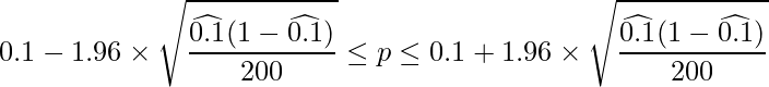  \displaystyle 0.1-1.96 \times \sqrt{\frac{\widehat{0.1}(1-\widehat{0.1})}{200}} \leq p \leq 0.1 + 1.96 \times \sqrt{\frac{\widehat{0.1}(1-\widehat{0.1})}{200}}  