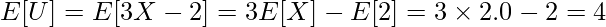  \displaystyle E[U] = E[3X-2] = 3E[X] - E[2] = 3 \times 2.0 - 2 = 4 