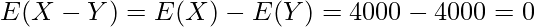  \displaystyle E(X-Y) = E(X) - E(Y) = 4000 - 4000 = 0 