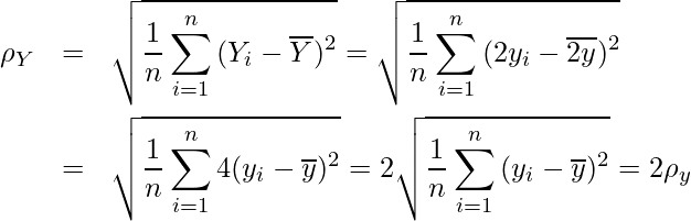  \begin{eqnarray*} \rho_{Y} &=& \sqrt{\displaystyle \frac{1}{n} \sum_{i=1}^{n}{(Y_{i}- \overline{Y})^{2}}} = \sqrt{\displaystyle \frac{1}{n} \sum_{i=1}^{n}{(2y_{i}- \overline{2y})^{2}}} \\  &=&　\sqrt{\displaystyle \frac{1}{n} \sum_{i=1}^{n}{4(y_{i}- \overline{y})^{2}}} = 2 \time \sqrt{\displaystyle \frac{1}{n} \sum_{i=1}^{n}{(y_{i}- \overline{y})^{2}}} = 2\rho_{y} \end{eqnarray*} 