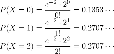  P(X=0)=\displaystyle \frac{e^{-2} \cdot 2^0}{0!} =0.1353 \cdots\\ P(X=1)=\displaystyle \frac{e^{-2} \cdot 2^1}{1!} =0.2707 \cdots\\ P(X=2)=\displaystyle \frac{e^{-2} \cdot 2^2}{2!} =0.2707 \cdots\\ 