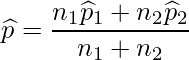  \displaystyle \widehat{p} =\frac{n_1\widehat{p}_1+n_2\widehat{p}_2}{n_1+n_2} 