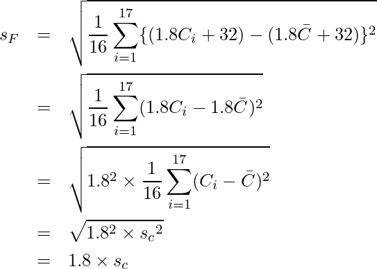  \begin{eqnarray*} \displaystyle s_F &=& \sqrt{\frac{1}{16} \sum_{i=1}^{17} \{(1.8C_i + 32) - (1.8\bar{C} + 32)\}^2} \\ &=& \sqrt{\frac{1}{16} \sum_{i=1}^{17} (1.8C_i - 1.8\bar{C})^2} \\ &=& \sqrt{1.8^2 \times \frac{1}{16} \sum_{i=1}^{17} (C_i - \bar{C})^2} \\ &=& \sqrt{1.8^2 \times {s_c}^2} \\ &=& 1.8 \times {s_c} \end{eqnarray*} 