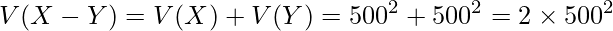  \displaystyle V(X-Y) = V(X) + V(Y) = 500^2 + 500^2 = 2\times 500^2 