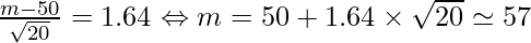   \frac{m-50}{\sqrt{20}}=1.64 \Leftrightarrow m= 50+ 1.64 \times \sqrt{20} \simeq 57 