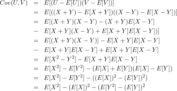  \begin{eqnarray*} \displaystyle Cov(U, V) &=& E[(U-E[U])(V-E[V])] \\ &=& E[((X+Y)-E[X+Y])((X-Y)-E[X-Y])] \\ &=& E[(X+Y)(X-Y)-(X+Y)E[X-Y] \\ &-& E[X+Y](X-Y)+E[X+Y]E[X-Y])] \\ &=& E[(X+Y)(X-Y)] - E[X+Y]E[X-Y] \\  &-& E[X+Y]E[X-Y] + E[X+Y]E[X-Y] \\ &=& E[X^2-Y^2] - E[X+Y]E[X-Y] \\ &=& E[X^2] - E[Y^2] - (E[X] + E[Y])(E[X] - E[Y]) \\ &=& E[X^2] - E[Y^2] - ((E[X])^2 - (E[Y])^2) \\ &=& E[X^2] - (E[X])^2 - (E[Y^2]  - (E[Y])^2 \\ \end{eqnarray*} 