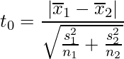  t_0 = \displaystyle\frac{| \overline{x}_1 - \overline{x}_2 |} {\sqrt{\frac{s_1^2}{n_1} + \frac{s_2^2}{n_2}}} 