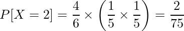  \displaystyle P[X=2] = \frac{4}{6} \times \left( \frac{1}{5} \times \frac{1}{5} \right) = \frac{2}{75} 