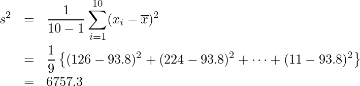  \begin{eqnarray*} \displaystyle s^{2}&=&\frac{1}{10-1} \sum_{i=1}^{10}(x_{i}-\overline{x})^{2}  \\ &=& \frac{1}{9}\left\{(126-93.8)^{2}+(224-93.8)^{2}+\cdots+(11-93.8)^{2} \right\} \\ &=& 6757.3 \end{eqnarray*} 