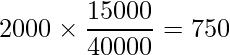  \displaystyle 2000 \times \frac{15000}{40000} = 750 