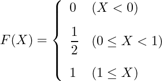  \begin{eqnarray*} F(X)=\left\{ \begin{array}{ll}  \vspace{3mm} \displaystyle 0 & ( X < 0) \\  \vspace{3mm} \displaystyle \frac{1}{2} & (0 \leq X < 1) \\ 1 & (1 \leq X)\\ \end{array} \right. \end{eqnarray*} 