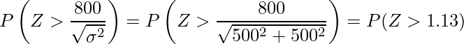  \displaystyle P \left(Z > \frac{800}{\sqrt{\sigma^2}} \right) = P \left(Z > \frac{800}{\sqrt{500^2+500^2}} \right) = P (Z>1.13) 