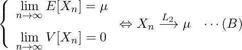  \begin{eqnarray*} \left\{ \begin{array}{l}  \vspace{3mm} \displaystyle  \lim_{n \to \infty} E[X_n] = \mu \\ \displaystyle  \lim_{n \to \infty} V[X_n] = 0 \\ \end{array} \right. \displaystyle \Leftrightarrow X_n \xrightarrow{L_2} \mu \hspace{3mm} \cdots (B) \end{eqnarray*} 