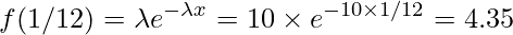  \displaystyle f(1/12)= \lambda  e^{- \lambda  x} = 10 \times e^{- 10 \times  1/12} = 4.35 