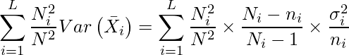  \displaystyle \sum_{i=1}^{L} \frac{N^2_i}{N^2}Var\left(\bar{X_i}\right) = \sum_{i=1}^{L} \frac{N^2_i}{N^2} \times \frac{N_i-n_i}{N_i-1} \times \frac{\sigma_i^2}{n_i} 