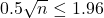 0.5 \sqrt{n} \leq 1.96