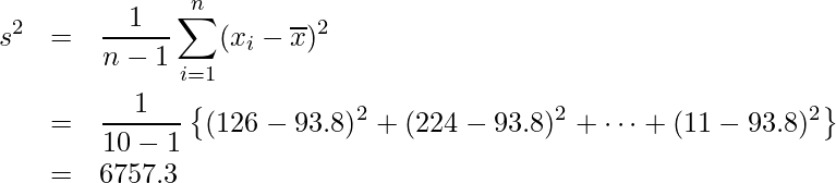  \begin{eqnarray*} \displaystyle s^{2}&=&\frac{1}{n-1} \sum_{i=1}^{n}(x_{i}- \overline{x})^{2}  \\ &=&\frac{1}{10-1}×\left\{(126-93.8)^{2}+(224-93.8)^{2}+\cdots+(11-93.8)^{2}\right\} \\ &=&6757.3 \end{eqnarray*} 