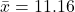 \bar{x}=11.16