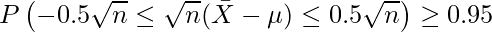  \displaystyle P \left(-0.5 \sqrt{n} \leq \sqrt{n}(\bar{X}-\mu) \leq 0.5 \sqrt{n} \right) \geq 0.95 