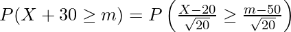  P(X+30 \geq m) = P \left( \frac{X-20}{\sqrt{20}} \geq \frac{m-50}{\sqrt{20}} \right)  