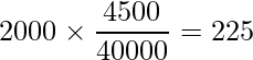  \displaystyle 2000 \times \frac{4500}{40000} = 225 