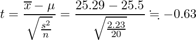  \displaystyle t=\frac{\overline{x}- \mu}{\sqrt{\frac{s^2}{n}}}=\frac{25.29- 25.5}{\sqrt{\frac{2.23}{20}}} \fallingdotseq  -0.63 