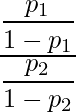  \displaystyle \frac{\displaystyle \frac{p_1}{1 - p_1}} {\displaystyle \frac{p_2}{1 - p_2}} 