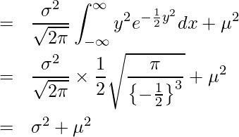  \begin{eqnarray*} \displaystyle  &=& \frac{\sigma^2}{\sqrt{2\pi}} \int_{-\infty}^{\infty} y^2 e^{-\frac{1}{2} y^2} dx + \mu^2 \\ &=& \frac{\sigma^2}{\sqrt{2\pi}} \times \frac{1}{2} \sqrt{\frac{\pi}{\left\{-\frac{1}{2}\right\}^3}} + \mu^2 \\ &=& \sigma^2 + \mu^2 \\ \end{eqnarray*} 