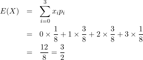  \begin{eqnarray*} E(X)&=&\displaystyle \sum_{i=0}^3 x_i p_i \\ &=& 0 \times \displaystyle \frac{1}{8} +1 \times \displaystyle \frac{3}{8}+2 \times \displaystyle \frac{3}{8}+3 \times \displaystyle \frac{1}{8} \\ &=&\displaystyle \frac{12}{8} =\displaystyle \frac{3}{2}   \end{eqnarray*} 