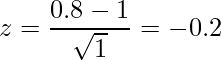  \displaystyle z=\frac{0.8-1}{\sqrt{1}} = -0.2 