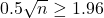 0.5 \sqrt{n} \geq 1.96